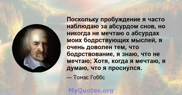 Поскольку пробуждение я часто наблюдаю за абсурдом снов, но никогда не мечтаю о абсурдах моих бодрствующих мыслей, я очень доволен тем, что бодрствование, я знаю, что не мечтаю; Хотя, когда я мечтаю, я думаю, что я