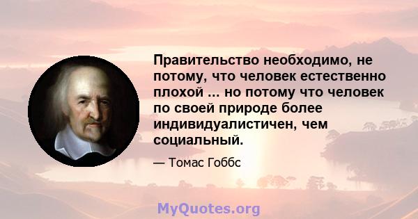 Правительство необходимо, не потому, что человек естественно плохой ... но потому что человек по своей природе более индивидуалистичен, чем социальный.