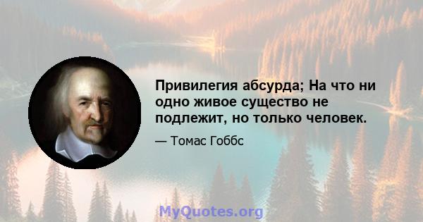 Привилегия абсурда; На что ни одно живое существо не подлежит, но только человек.