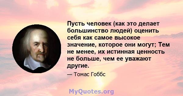 Пусть человек (как это делает большинство людей) оценить себя как самое высокое значение, которое они могут; Тем не менее, их истинная ценность не больше, чем ее уважают другие.