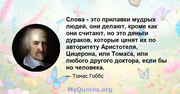 Слова - это прилавки мудрых людей, они делают, кроме как они считают, но это деньги дураков, которые ценят их по авторитету Аристотеля, Цицерона, или Томаса, или любого другого доктора, если бы но человека.