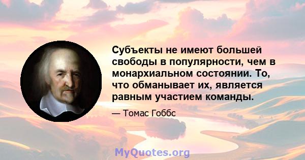 Субъекты не имеют большей свободы в популярности, чем в монархиальном состоянии. То, что обманывает их, является равным участием команды.