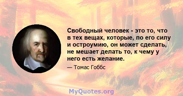 Свободный человек - это то, что в тех вещах, которые, по его силу и остроумию, он может сделать, не мешает делать то, к чему у него есть желание.