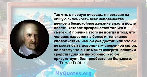 Так что, в первую очередь, я поставил за общую склонность всех человечества вечное и беспокойное желание власти после власти, которое прекращается только в смерти. И причина этого не всегда в том, что человек надеется