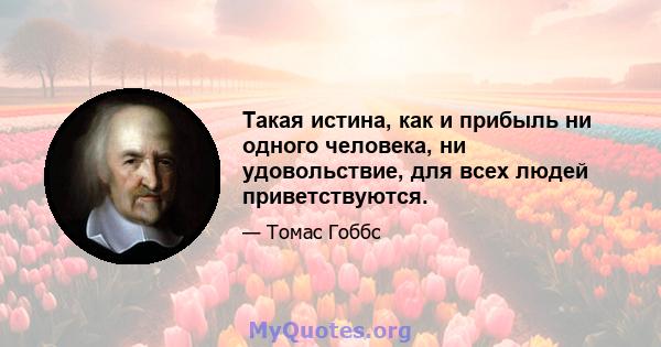 Такая истина, как и прибыль ни одного человека, ни удовольствие, для всех людей приветствуются.