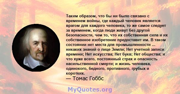 Таким образом, что бы ни было связано с временем войны, где каждый человек является врагом для каждого человека, то же самое следует за временем, когда люди живут без другой безопасности, чем то, что их собственная сила 