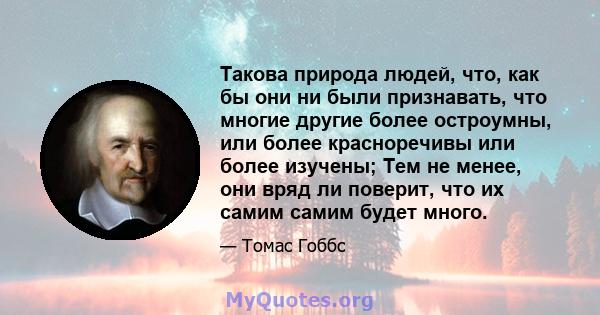 Такова природа людей, что, как бы они ни были признавать, что многие другие более остроумны, или более красноречивы или более изучены; Тем не менее, они вряд ли поверит, что их самим самим будет много.