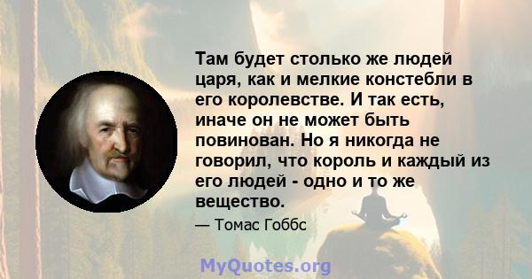 Там будет столько же людей царя, как и мелкие констебли в его королевстве. И так есть, иначе он не может быть повинован. Но я никогда не говорил, что король и каждый из его людей - одно и то же вещество.