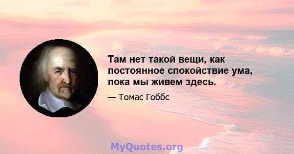 Там нет такой вещи, как постоянное спокойствие ума, пока мы живем здесь.