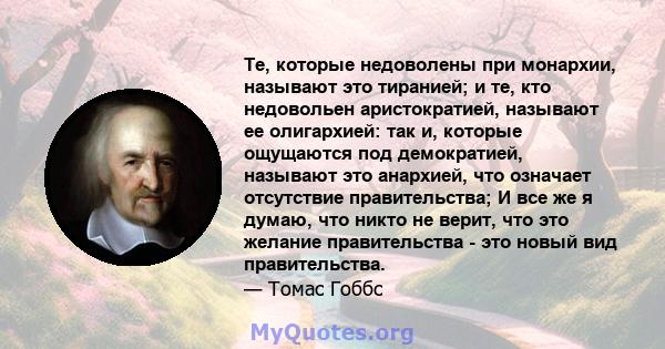 Те, которые недоволены при монархии, называют это тиранией; и те, кто недовольен аристократией, называют ее олигархией: так и, которые ощущаются под демократией, называют это анархией, что означает отсутствие