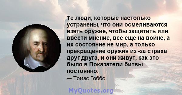 Те люди, которые настолько устранены, что они осмеливаются взять оружие, чтобы защитить или ввести мнение, все еще на войне, а их состояние не мир, а только прекращение оружия из -за страха друг друга, и они живут, как