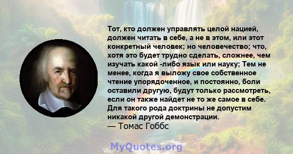 Тот, кто должен управлять целой нацией, должен читать в себе, а не в этом, или этот конкретный человек; но человечество; что, хотя это будет трудно сделать, сложнее, чем изучать какой -либо язык или науку; Тем не менее, 