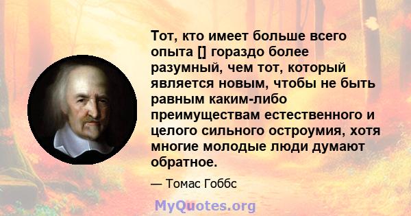 Тот, кто имеет больше всего опыта [] гораздо более разумный, чем тот, который является новым, чтобы не быть равным каким-либо преимуществам естественного и целого сильного остроумия, хотя многие молодые люди думают