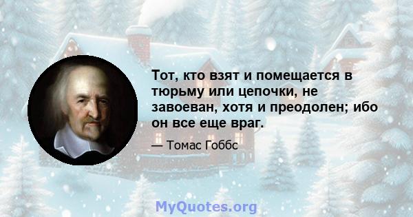 Тот, кто взят и помещается в тюрьму или цепочки, не завоеван, хотя и преодолен; ибо он все еще враг.