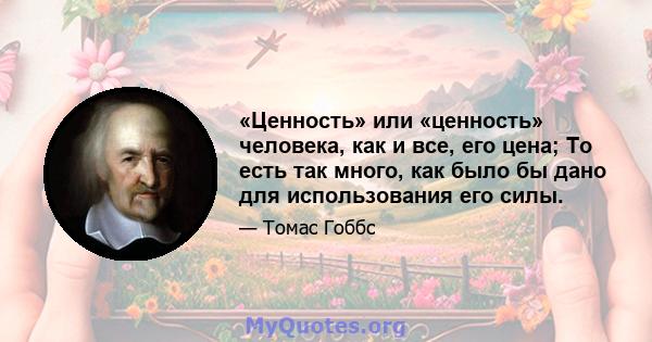 «Ценность» или «ценность» человека, как и все, его цена; То есть так много, как было бы дано для использования его силы.