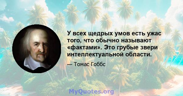 У всех щедрых умов есть ужас того, что обычно называют «фактами». Это грубые звери интеллектуальной области.