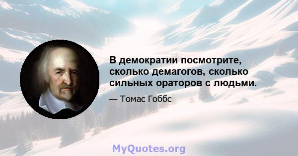 В демократии посмотрите, сколько демагогов, сколько сильных ораторов с людьми.