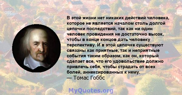 В этой жизни нет никаких действий человека, которое не является началом столь долгой цепочки последствий, так как ни один человек провидения не достаточно высок, чтобы в конце концов дать человеку перспективу. И в этой