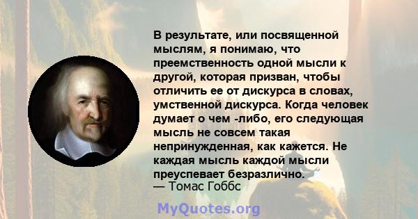 В результате, или посвященной мыслям, я понимаю, что преемственность одной мысли к другой, которая призван, чтобы отличить ее от дискурса в словах, умственной дискурса. Когда человек думает о чем -либо, его следующая