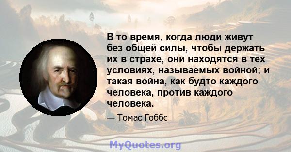 В то время, когда люди живут без общей силы, чтобы держать их в страхе, они находятся в тех условиях, называемых войной; и такая война, как будто каждого человека, против каждого человека.