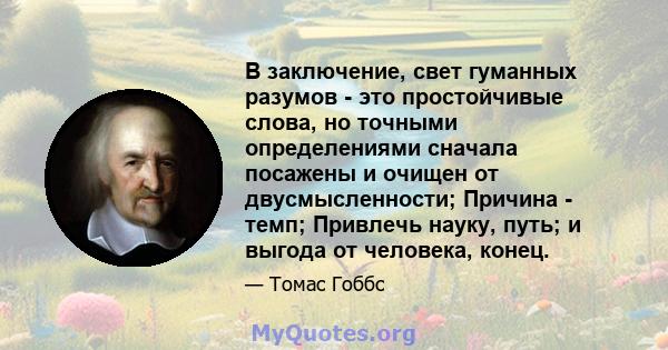 В заключение, свет гуманных разумов - это простойчивые слова, но точными определениями сначала посажены и очищен от двусмысленности; Причина - темп; Привлечь науку, путь; и выгода от человека, конец.