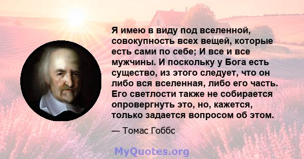 Я имею в виду под вселенной, совокупность всех вещей, которые есть сами по себе; И все и все мужчины. И поскольку у Бога есть существо, из этого следует, что он либо вся вселенная, либо его часть. Его светлости также не 