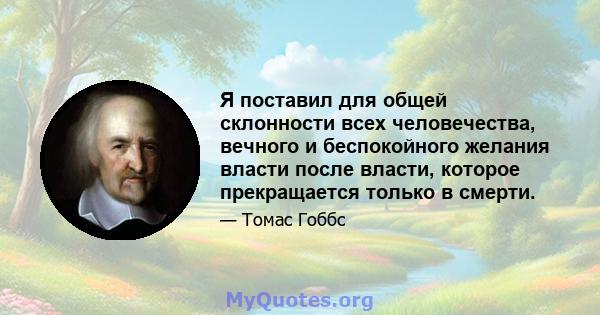 Я поставил для общей склонности всех человечества, вечного и беспокойного желания власти после власти, которое прекращается только в смерти.