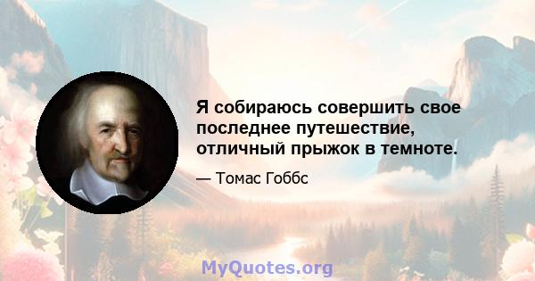 Я собираюсь совершить свое последнее путешествие, отличный прыжок в темноте.