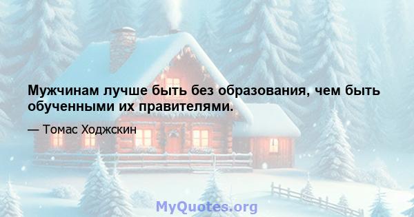 Мужчинам лучше быть без образования, чем быть обученными их правителями.