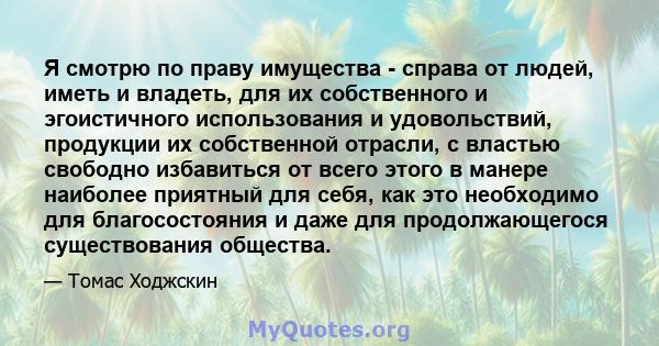 Я смотрю по праву имущества - справа от людей, иметь и владеть, для их собственного и эгоистичного использования и удовольствий, продукции их собственной отрасли, с властью свободно избавиться от всего этого в манере