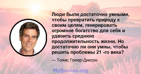 Люди были достаточно умными, чтобы превратить природу к своим целям, генерировать огромное богатство для себя и удвоить среднюю продолжительность жизни. Но достаточно ли они умны, чтобы решить проблемы 21 -го века?