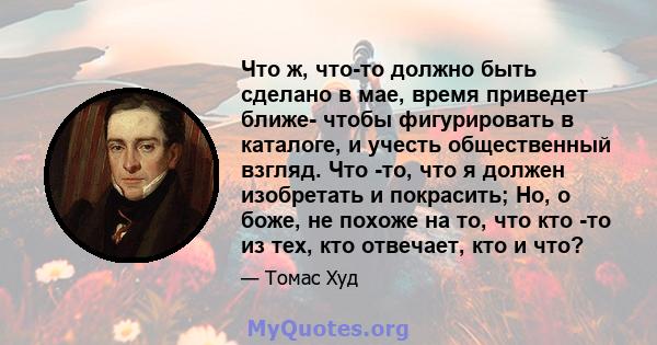 Что ж, что-то должно быть сделано в мае, время приведет ближе- чтобы фигурировать в каталоге, и учесть общественный взгляд. Что -то, что я должен изобретать и покрасить; Но, о боже, не похоже на то, что кто -то из тех,