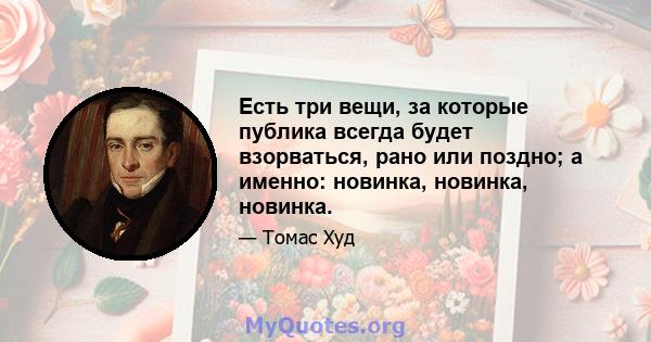 Есть три вещи, за которые публика всегда будет взорваться, рано или поздно; а именно: новинка, новинка, новинка.