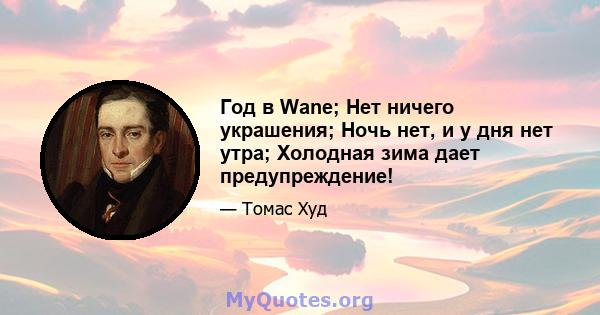 Год в Wane; Нет ничего украшения; Ночь нет, и у дня нет утра; Холодная зима дает предупреждение!