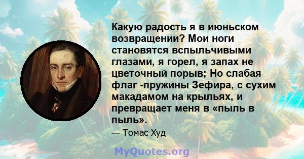 Какую радость я в июньском возвращении? Мои ноги становятся вспыльчивыми глазами, я горел, я запах не цветочный порыв; Но слабая флаг -пружины Зефира, с сухим макадамом на крыльях, и превращает меня в «пыль в пыль».