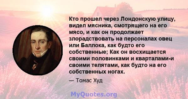 Кто прошел через Лондонскую улицу, видел мясника, смотрящего на его мясо, и как он продолжает злорадствовать на персоналах овец или Баллока, как будто его собственные; Как он восхищается своими половинками и