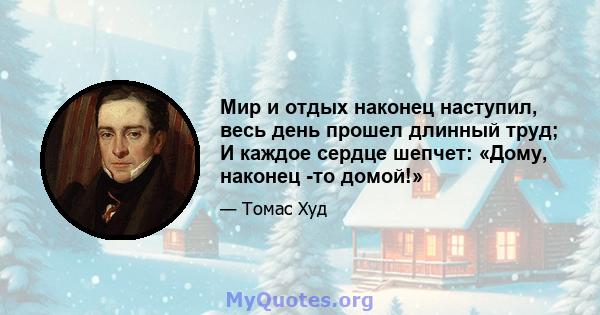 Мир и отдых наконец наступил, весь день прошел длинный труд; И каждое сердце шепчет: «Дому, наконец -то домой!»