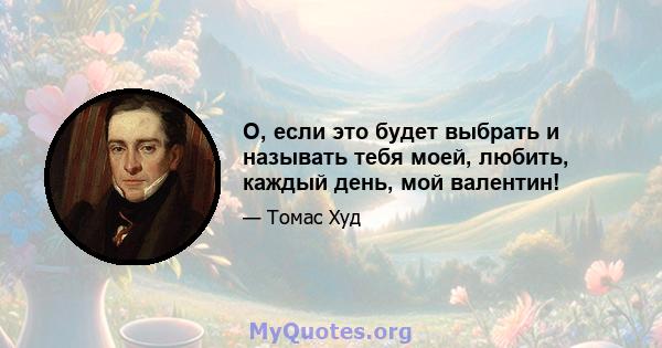 О, если это будет выбрать и называть тебя моей, любить, каждый день, мой валентин!