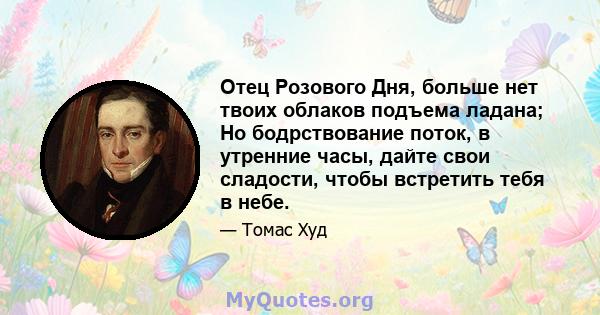 Отец Розового Дня, больше нет твоих облаков подъема ладана; Но бодрствование поток, в утренние часы, дайте свои сладости, чтобы встретить тебя в небе.