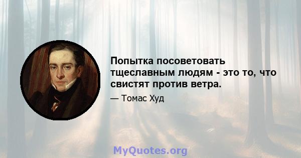 Попытка посоветовать тщеславным людям - это то, что свистят против ветра.