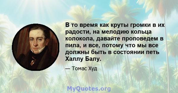 В то время как круты громки в их радости, на мелодию кольца колокола, давайте проповедем в пила, и все, потому что мы все должны быть в состоянии петь Халлу Балу.