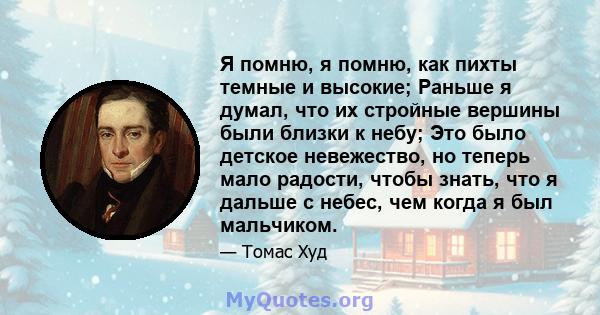 Я помню, я помню, как пихты темные и высокие; Раньше я думал, что их стройные вершины были близки к небу; Это было детское невежество, но теперь мало радости, чтобы знать, что я дальше с небес, чем когда я был мальчиком.