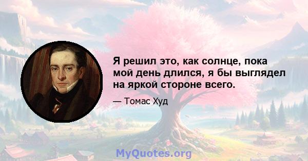 Я решил это, как солнце, пока мой день длился, я бы выглядел на яркой стороне всего.