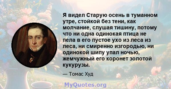 Я видел Старую осень в туманном утре, стойкой без тени, как молчание, слушая тишину, потому что ни одна одинокая птица не пела в его пустое ухо из леса из леса, ни смиренно изгородью, ни одинокой шипу упал ночью,