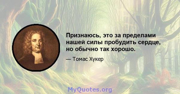 Признаюсь, это за пределами нашей силы пробудить сердце, но обычно так хорошо.