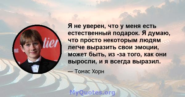 Я не уверен, что у меня есть естественный подарок. Я думаю, что просто некоторым людям легче выразить свои эмоции, может быть, из -за того, как они выросли, и я всегда выразил.