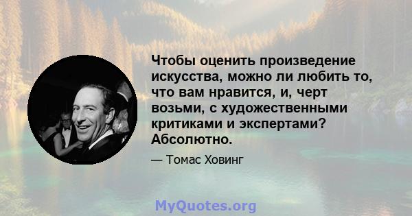 Чтобы оценить произведение искусства, можно ли любить то, что вам нравится, и, черт возьми, с художественными критиками и экспертами? Абсолютно.