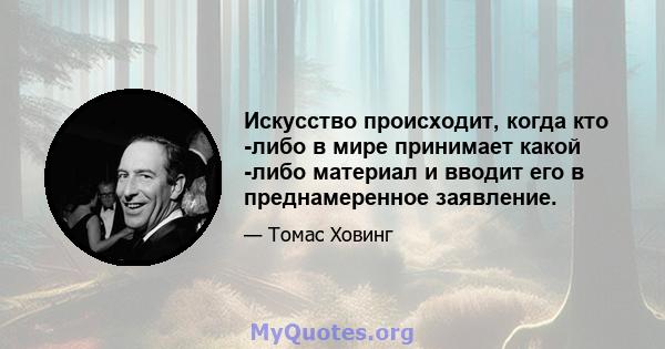 Искусство происходит, когда кто -либо в мире принимает какой -либо материал и вводит его в преднамеренное заявление.