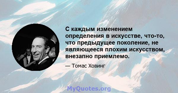 С каждым изменением определения в искусстве, что-то, что предыдущее поколение, не являющееся плохим искусством, внезапно приемлемо.