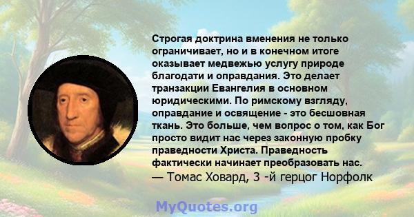 Строгая доктрина вменения не только ограничивает, но и в конечном итоге оказывает медвежью услугу природе благодати и оправдания. Это делает транзакции Евангелия в основном юридическими. По римскому взгляду, оправдание